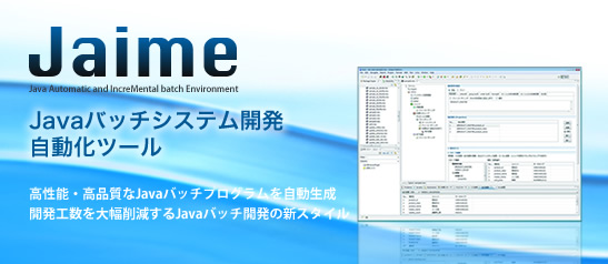 Jaime（ジェイミー） Java Automatic and IncreMental batch Environment Javaバッチシステム開発自動化ツール 高性能・高品質なJavaバッチプログラムを自動生成開発工数を大幅削減するJavaバッチ開発の新スタイル